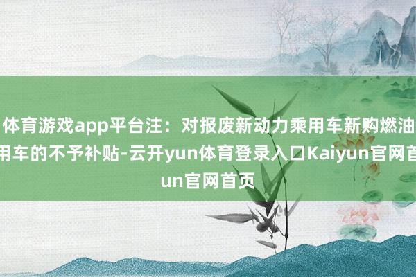 体育游戏app平台注:对报废新动力乘用车新购燃油乘用车的不予补贴-云开yun体育登录入口Kaiyun官网首页