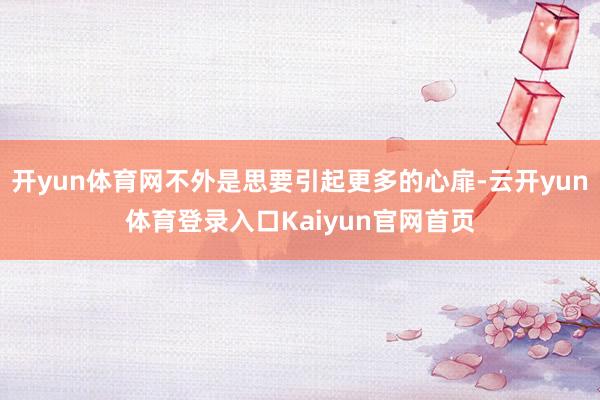 开yun体育网不外是思要引起更多的心扉-云开yun体育登录入口Kaiyun官网首页