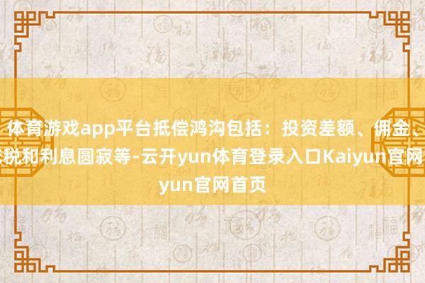 体育游戏app平台抵偿鸿沟包括：投资差额、佣金、印花税和利息圆寂等-云开yun体育登录入口Kaiyun官网首页