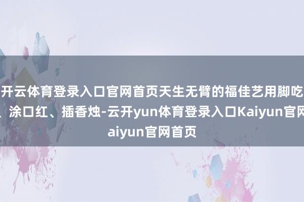 开云体育登录入口官网首页天生无臂的福佳艺用脚吃泡面、涂口红、插香烛-云开yun体育登录入口Kaiyun官网首页