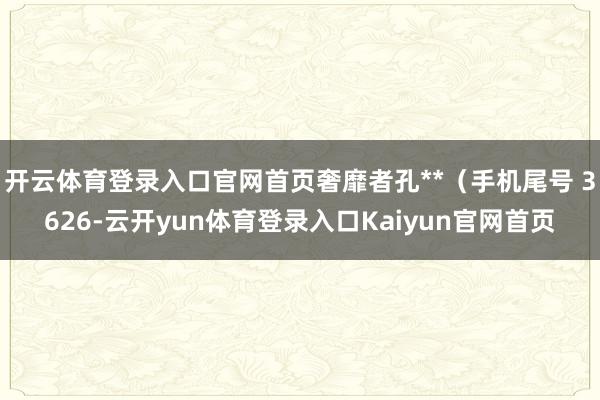 开云体育登录入口官网首页奢靡者孔**(手机尾号 3626-云开yun体育登录入口Kaiyun官网首页