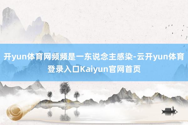 开yun体育网频频是一东说念主感染-云开yun体育登录入口Kaiyun官网首页