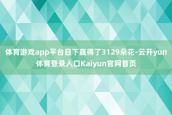 体育游戏app平台目下赢得了3129朵花-云开yun体育登录入口Kaiyun官网首页