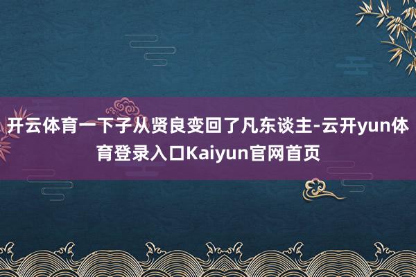 开云体育一下子从贤良变回了凡东谈主-云开yun体育登录入口Kaiyun官网首页