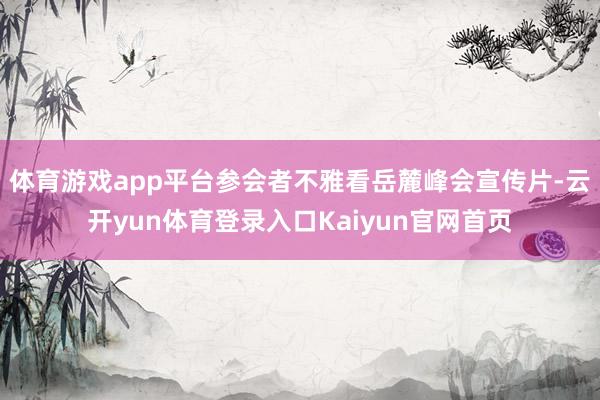体育游戏app平台参会者不雅看岳麓峰会宣传片-云开yun体育登录入口Kaiyun官网首页
