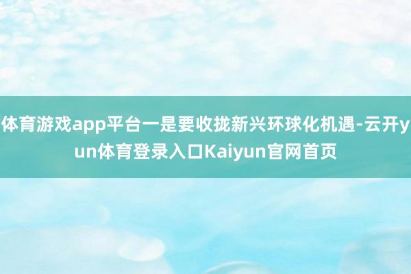 体育游戏app平台一是要收拢新兴环球化机遇-云开yun体育登录入口Kaiyun官网首页