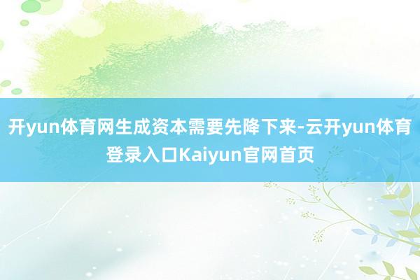 开yun体育网生成资本需要先降下来-云开yun体育登录入口Kaiyun官网首页