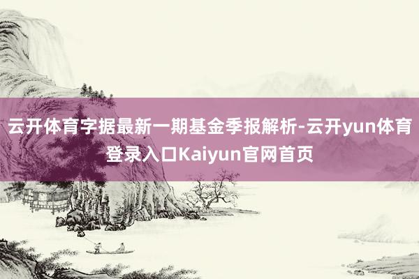 云开体育字据最新一期基金季报解析-云开yun体育登录入口Kaiyun官网首页