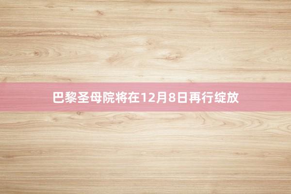 巴黎圣母院将在12月8日再行绽放