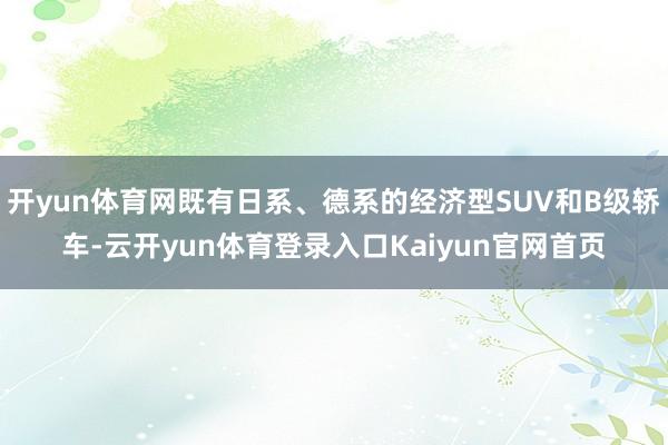 开yun体育网既有日系、德系的经济型SUV和B级轿车-云开yun体育登录入口Kaiyun官网首页