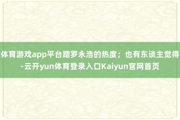 体育游戏app平台蹭罗永浩的热度;也有东谈主觉得-云开yun体育登录入口Kaiyun官网首页
