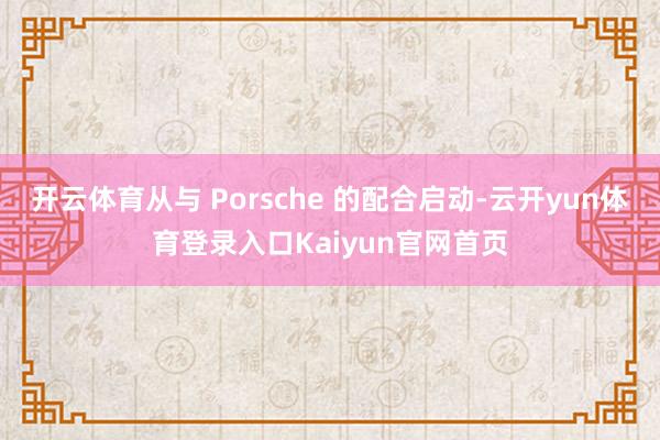 开云体育从与 Porsche 的配合启动-云开yun体育登录入口Kaiyun官网首页