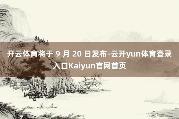 开云体育将于 9 月 20 日发布-云开yun体育登录入口Kaiyun官网首页