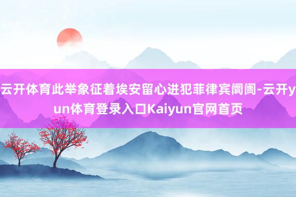 云开体育此举象征着埃安留心进犯菲律宾阛阓-云开yun体育登录入口Kaiyun官网首页
