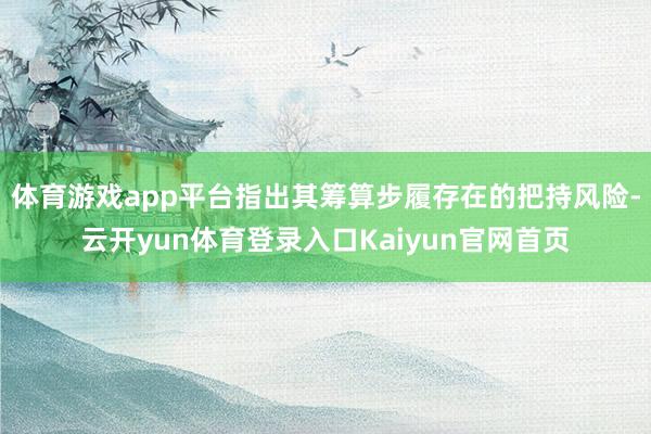 体育游戏app平台指出其筹算步履存在的把持风险-云开yun体育登录入口Kaiyun官网首页