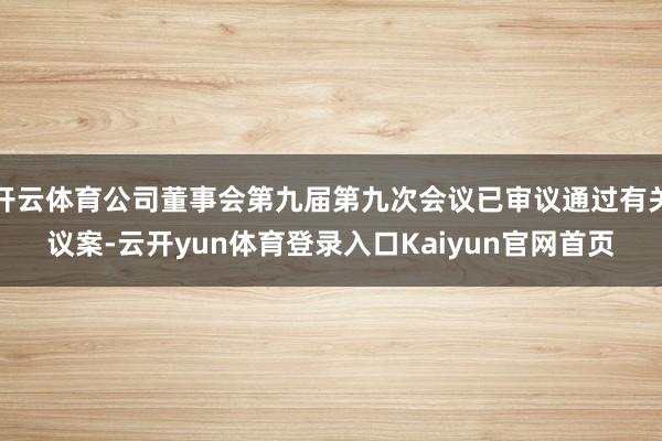 开云体育公司董事会第九届第九次会议已审议通过有关议案-云开yun体育登录入口Kaiyun官网首页