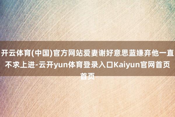 开云体育(中国)官方网站爱妻谢好意思蓝嫌弃他一直不求上进-云开yun体育登录入口Kaiyun官网首页