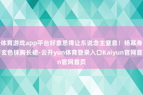 体育游戏app平台好意思得让东说念主窒息!杨幂身穿玄色抹胸长裙-云开yun体育登录入口Kaiyun官网首页