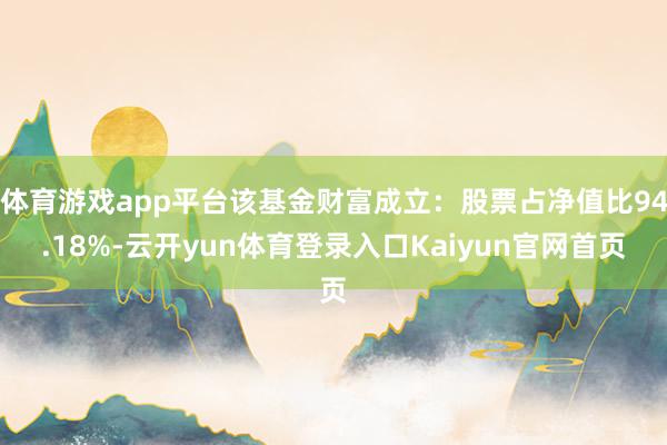 体育游戏app平台该基金财富成立:股票占净值比94.18%-云开yun体育登录入口Kaiyun官网首页