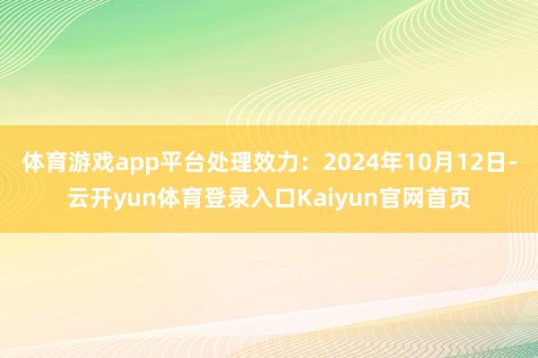 体育游戏app平台处理效力:2024年10月12日-云开yun体育登录入口Kaiyun官网首页