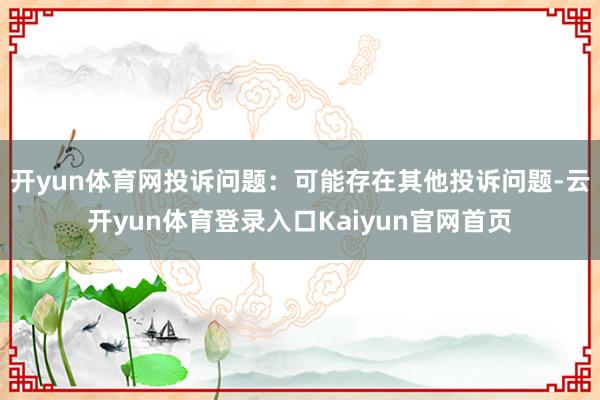 开yun体育网投诉问题:可能存在其他投诉问题-云开yun体育登录入口Kaiyun官网首页