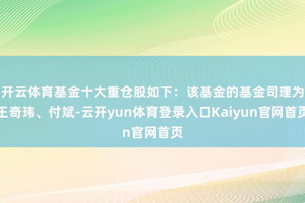 开云体育基金十大重仓股如下:该基金的基金司理为王奇玮、付斌-云开yun体育登录入口Kaiyun官网首页