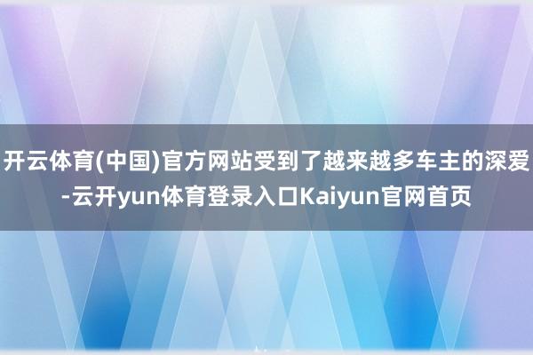 开云体育(中国)官方网站受到了越来越多车主的深爱-云开yun体育登录入口Kaiyun官网首页