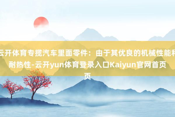 云开体育专揽汽车里面零件:由于其优良的机械性能和耐热性-云开yun体育登录入口Kaiyun官网首页