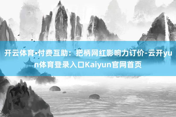 开云体育•付费互助:把柄网红影响力订价-云开yun体育登录入口Kaiyun官网首页