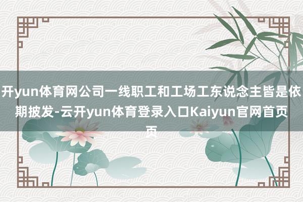 开yun体育网公司一线职工和工场工东说念主皆是依期披发-云开yun体育登录入口Kaiyun官网首页