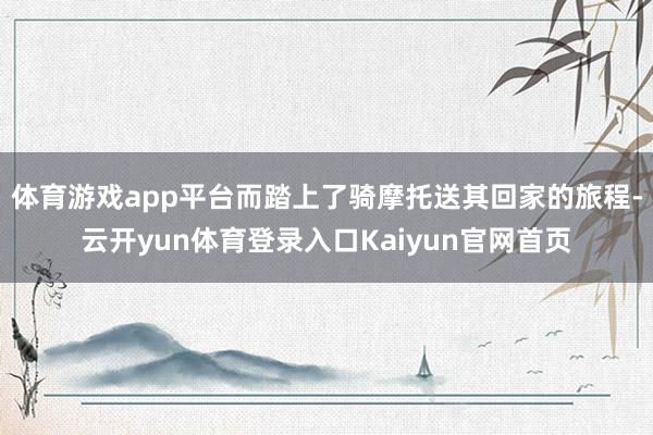 体育游戏app平台而踏上了骑摩托送其回家的旅程-云开yun体育登录入口Kaiyun官网首页