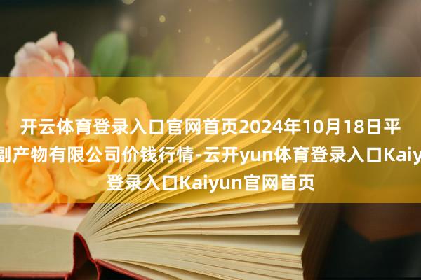 开云体育登录入口官网首页2024年10月18日平凉新阳光农副产物有限公司价钱行情-云开yun体育登录入口Kaiyun官网首页