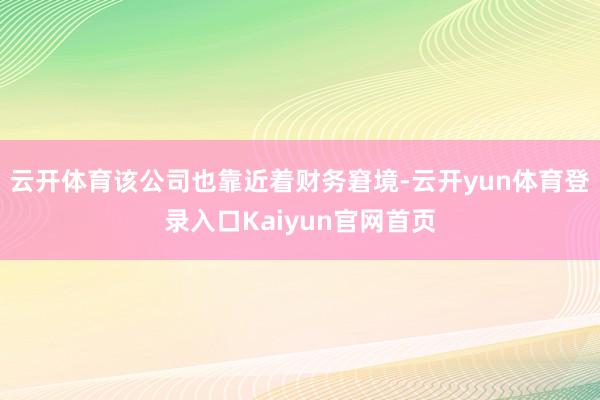 云开体育该公司也靠近着财务窘境-云开yun体育登录入口Kaiyun官网首页