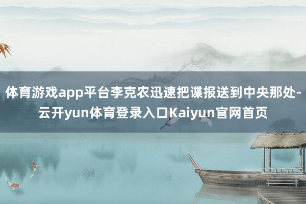 体育游戏app平台李克农迅速把谍报送到中央那处-云开yun体育登录入口Kaiyun官网首页