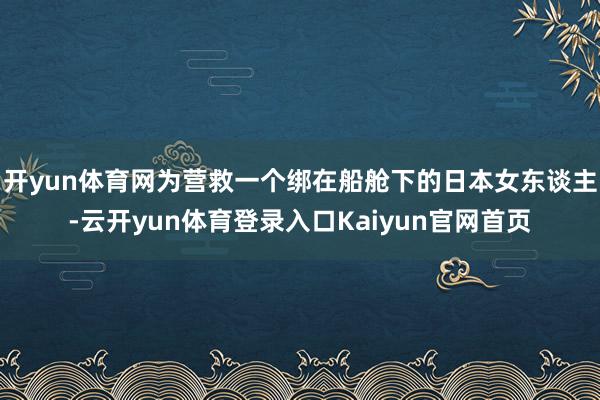 开yun体育网为营救一个绑在船舱下的日本女东谈主-云开yun体育登录入口Kaiyun官网首页