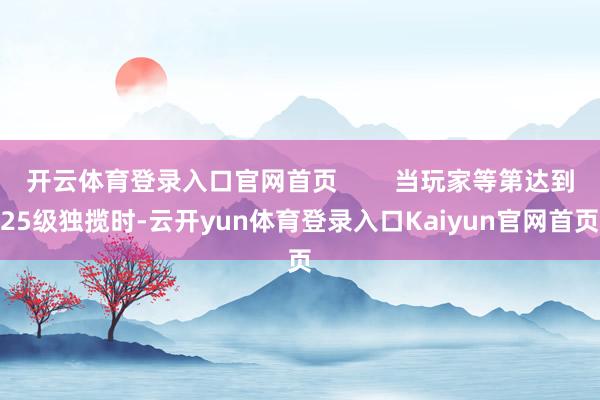 开云体育登录入口官网首页 当玩家等第达到25级独揽时-云开yun体育登录入口Kaiyun官网首页