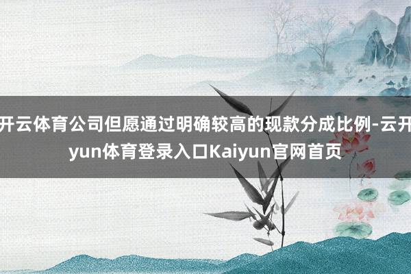 开云体育公司但愿通过明确较高的现款分成比例-云开yun体育登录入口Kaiyun官网首页