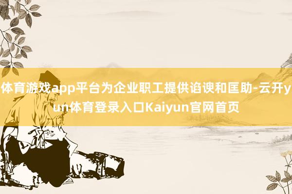 体育游戏app平台为企业职工提供谄谀和匡助-云开yun体育登录入口Kaiyun官网首页