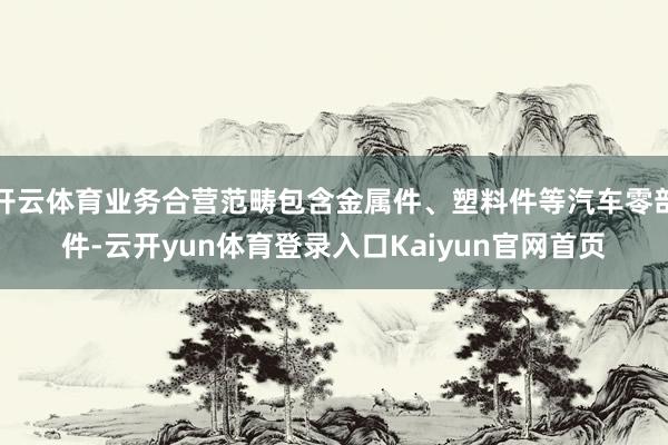 开云体育业务合营范畴包含金属件、塑料件等汽车零部件-云开yun体育登录入口Kaiyun官网首页