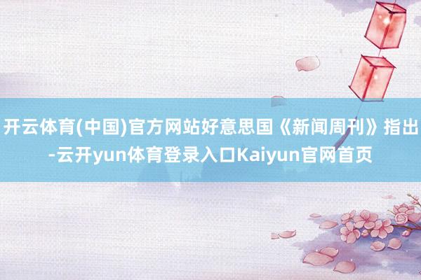 开云体育(中国)官方网站好意思国《新闻周刊》指出-云开yun体育登录入口Kaiyun官网首页