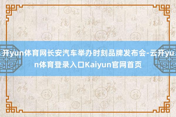 开yun体育网长安汽车举办时刻品牌发布会-云开yun体育登录入口Kaiyun官网首页