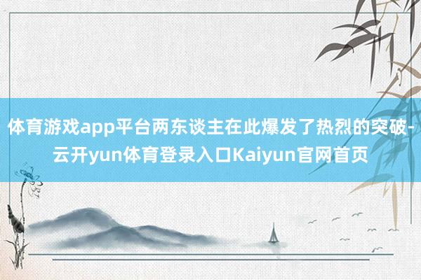 体育游戏app平台两东谈主在此爆发了热烈的突破-云开yun体育登录入口Kaiyun官网首页
