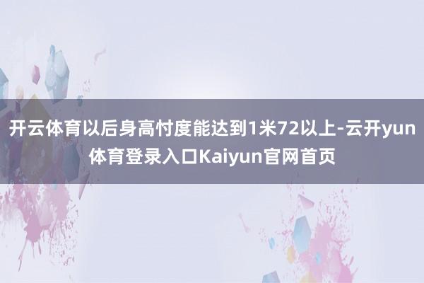 开云体育以后身高忖度能达到1米72以上-云开yun体育登录入口Kaiyun官网首页