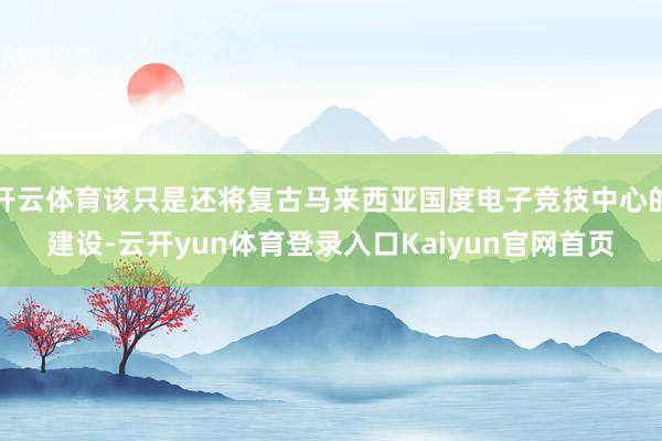 开云体育该只是还将复古马来西亚国度电子竞技中心的建设-云开yun体育登录入口Kaiyun官网首页
