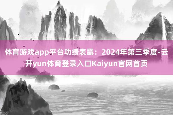 体育游戏app平台功绩表露:2024年第三季度-云开yun体育登录入口Kaiyun官网首页