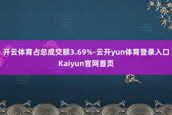 开云体育占总成交额3.69%-云开yun体育登录入口Kaiyun官网首页