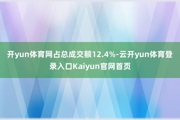 开yun体育网占总成交额12.4%-云开yun体育登录入口Kaiyun官网首页