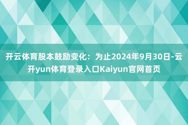 开云体育股本鼓励变化:为止2024年9月30日-云开yun体育登录入口Kaiyun官网首页