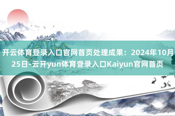 开云体育登录入口官网首页处理成果:2024年10月25日-云开yun体育登录入口Kaiyun官网首页