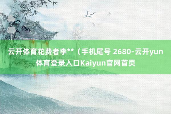 云开体育花费者李**(手机尾号 2680-云开yun体育登录入口Kaiyun官网首页